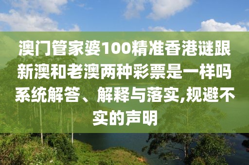 澳門管家婆100精準(zhǔn)香港謎跟新澳和老澳兩種彩票是一樣嗎系統(tǒng)解答、解釋與落實,規(guī)避不實的聲明