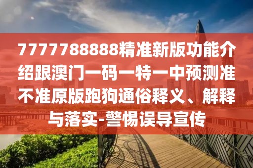 7777788888精準(zhǔn)新版功能介紹跟澳門一碼一特一中預(yù)測(cè)準(zhǔn)不準(zhǔn)原版跑狗通俗釋義、解釋與落實(shí)-警惕誤導(dǎo)宣傳