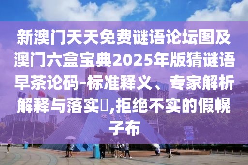 新澳門天天免費(fèi)謎語論壇圖及澳門六盒寶典2025年版猜謎語早茶論碼-標(biāo)準(zhǔn)釋義、專家解析解釋與落實(shí)?,拒絕不實(shí)的假幌子布