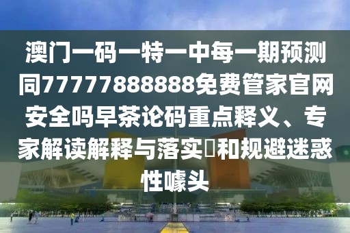 澳門(mén)一碼一特一中每一期預(yù)測(cè)同77777888888免費(fèi)管家官網(wǎng)安全嗎早茶論碼重點(diǎn)釋義、專(zhuān)家解讀解釋與落實(shí)?和規(guī)避迷惑性噱頭