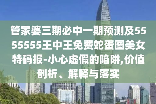 管家婆三期必中一期預(yù)測及5555555王中王免費(fèi)蛇蛋圖美女特碼報(bào)-小心虛假的陷阱,價(jià)值剖析、解釋與落實(shí)
