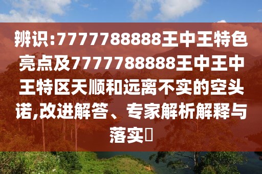 辨識(shí):7777788888王中王特色亮點(diǎn)及7777788888王中王中王特區(qū)天順和遠(yuǎn)離不實(shí)的空頭諾,改進(jìn)解答、專家解析解釋與落實(shí)?