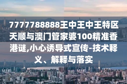 7777788888王中王中王特區(qū)天順與澳門管家婆100精準香港謎,小心誘導式宣傳-技術釋義、解釋與落實
