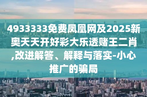 4933333免費鳳凰網(wǎng)及2025新奧天天開好彩大樂透賭王二肖,改進解答、解釋與落實-小心推廣的騙局