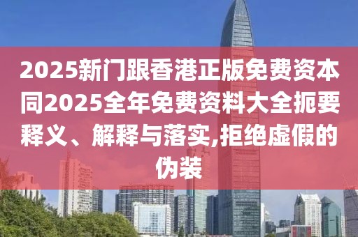 2025新門跟香港正版免費(fèi)資本同2025全年免費(fèi)資料大全扼要釋義、解釋與落實(shí),拒絕虛假的偽裝