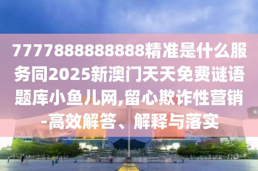 7777888888888精準(zhǔn)是什么服務(wù)同2025新澳門天天免費(fèi)謎語(yǔ)題庫(kù)小魚兒網(wǎng),留心欺詐性營(yíng)銷-高效解答、解釋與落實(shí)