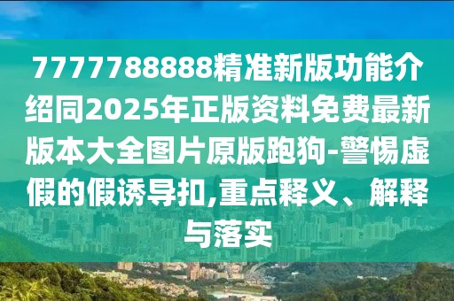7777788888精準(zhǔn)新版功能介紹同2025年正版資料免費(fèi)最新版本大全圖片原版跑狗-警惕虛假的假誘導(dǎo)扣,重點(diǎn)釋義、解釋與落實(shí)