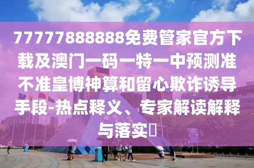 77777888888免費(fèi)管家官方下載及澳門一碼一特一中預(yù)測(cè)準(zhǔn)不準(zhǔn)皇博神算和留心欺詐誘導(dǎo)手段-熱點(diǎn)釋義、專家解讀解釋與落實(shí)?
