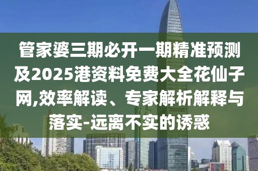 管家婆三期必開一期精準預測及2025港資料免費大全花仙子網,效率解讀、專家解析解釋與落實-遠離不實的誘惑