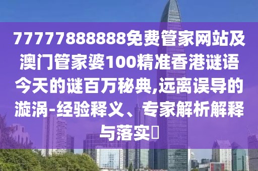 77777888888免費管家網(wǎng)站及澳門管家婆100精準香港謎語今天的謎百萬秘典,遠離誤導的漩渦-經(jīng)驗釋義、專家解析解釋與落實?