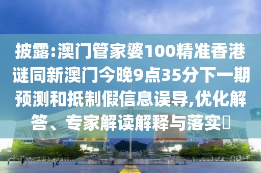 披露:澳門管家婆100精準香港謎同新澳門今晚9點35分下一期預(yù)測和抵制假信息誤導(dǎo),優(yōu)化解答、專家解讀解釋與落實?