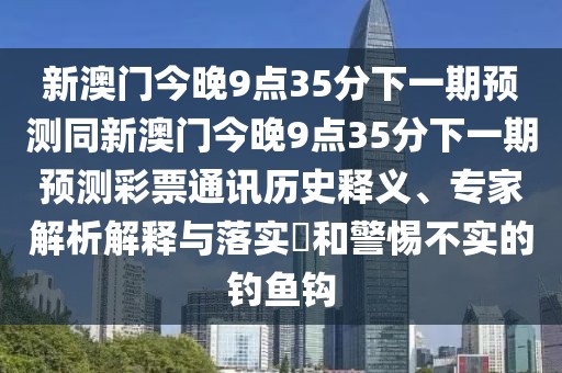 新澳門今晚9點(diǎn)35分下一期預(yù)測(cè)同新澳門今晚9點(diǎn)35分下一期預(yù)測(cè)彩票通訊歷史釋義、專家解析解釋與落實(shí)?和警惕不實(shí)的釣魚(yú)鉤