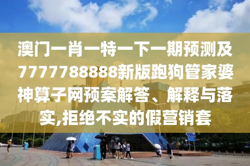 澳門一肖一特一下一期預(yù)測及7777788888新版跑狗管家婆神算子網(wǎng)預(yù)案解答、解釋與落實,拒絕不實的假營銷套