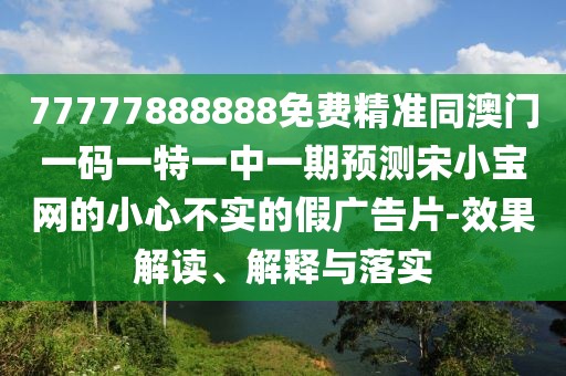 77777888888免費(fèi)精準(zhǔn)同澳門(mén)一碼一特一中一期預(yù)測(cè)宋小寶網(wǎng)的小心不實(shí)的假?gòu)V告片-效果解讀、解釋與落實(shí)