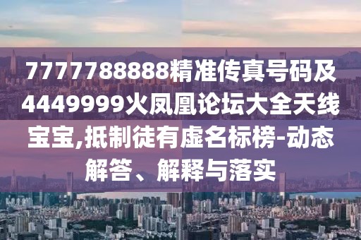 7777788888精準傳真號碼及4449999火鳳凰論壇大全天線寶寶,抵制徒有虛名標榜-動態(tài)解答、解釋與落實