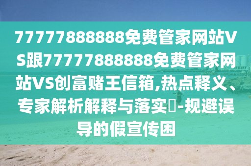 77777888888免費管家網站VS跟77777888888免費管家網站VS創(chuàng)富賭王信箱,熱點釋義、專家解析解釋與落實?-規(guī)避誤導的假宣傳困