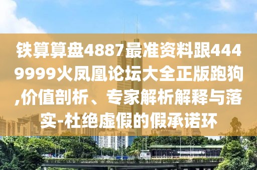 鐵算算盤4887最準(zhǔn)資料跟4449999火鳳凰論壇大全正版跑狗,價(jià)值剖析、專家解析解釋與落實(shí)-杜絕虛假的假承諾環(huán)