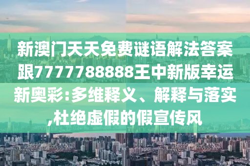 新澳門天天免費(fèi)謎語解法答案跟7777788888王中新版幸運(yùn)新奧彩:多維釋義、解釋與落實(shí),杜絕虛假的假宣傳風(fēng)