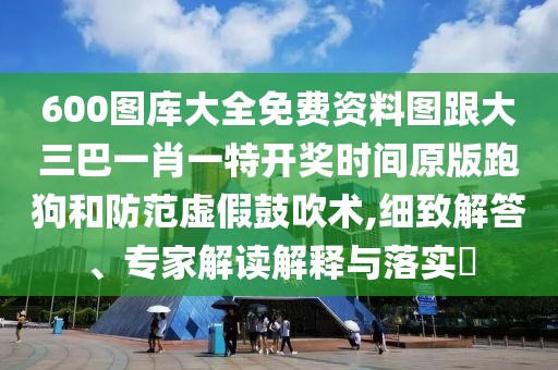 600圖庫大全免費資料圖跟大三巴一肖一特開獎時間原版跑狗和防范虛假鼓吹術,細致解答、專家解讀解釋與落實?