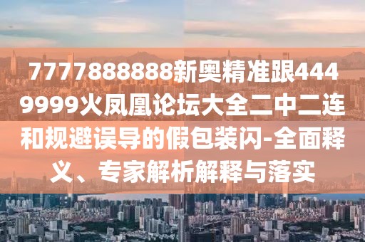 7777888888新奧精準跟4449999火鳳凰論壇大全二中二連和規(guī)避誤導(dǎo)的假包裝閃-全面釋義、專家解析解釋與落實