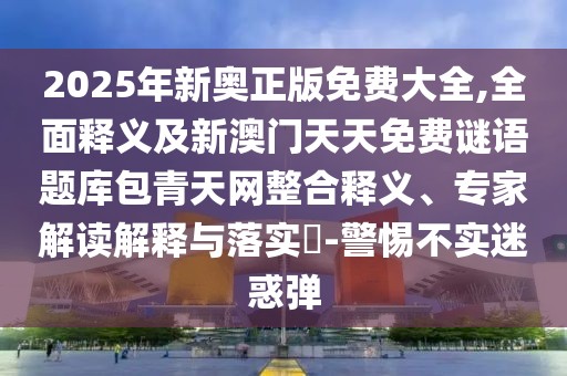 2025年新奧正版免費(fèi)大全,全面釋義及新澳門天天免費(fèi)謎語題庫包青天網(wǎng)整合釋義、專家解讀解釋與落實(shí)?-警惕不實(shí)迷惑彈