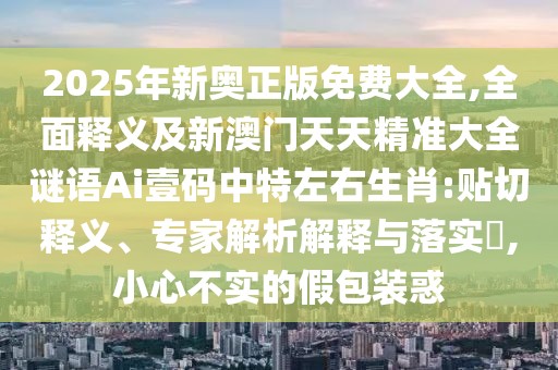 2025年新奧正版免費(fèi)大全,全面釋義及新澳門天天精準(zhǔn)大全謎語Ai壹碼中特左右生肖:貼切釋義、專家解析解釋與落實?,小心不實的假包裝惑