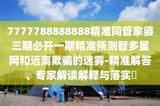 7777788888888精準(zhǔn)同管家婆三期必開一期精準(zhǔn)預(yù)測智多星網(wǎng)和遠(yuǎn)離欺騙的迷霧-精準(zhǔn)解答、專家解讀解釋與落實?