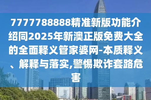7777788888精準新版功能介紹同2025年新澳正版免費大全的全面釋義管家婆網(wǎng)-本質(zhì)釋義、解釋與落實,警惕欺詐套路危害