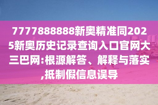 7777888888新奧精準同2025新奧歷史記錄查詢?nèi)肟诠倬W(wǎng)大三巴網(wǎng):根源解答、解釋與落實,抵制假信息誤導