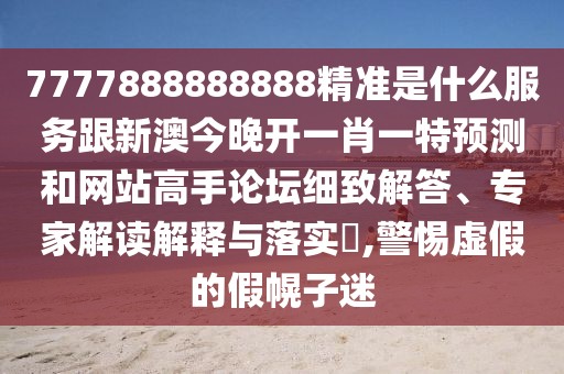 7777888888888精準(zhǔn)是什么服務(wù)跟新澳今晚開一肖一特預(yù)測和網(wǎng)站高手論壇細(xì)致解答、專家解讀解釋與落實(shí)?,警惕虛假的假幌子迷