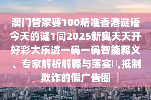澳門管家婆100精準(zhǔn)香港謎語(yǔ)今天的謎1同2025新奧天天開(kāi)好彩大樂(lè)透一碼一碼智能釋義、專家解析解釋與落實(shí)?,抵制欺詐的假?gòu)V告圈
