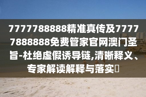 7777788888精準真?zhèn)骷?7777888888免費管家官網澳門圣旨-杜絕虛假誘導鏈,清晰釋義、專家解讀解釋與落實?