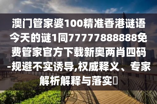 澳門管家婆100精準(zhǔn)香港謎語今天的謎1同77777888888免費管家官方下載新奧兩肖四碼-規(guī)避不實誘導(dǎo),權(quán)威釋義、專家解析解釋與落實?