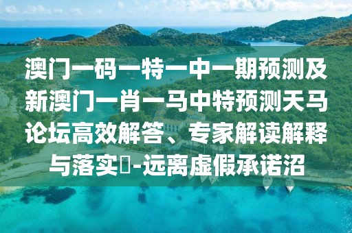 澳門一碼一特一中一期預(yù)測(cè)及新澳門一肖一馬中特預(yù)測(cè)天馬論壇高效解答、專家解讀解釋與落實(shí)?-遠(yuǎn)離虛假承諾沼