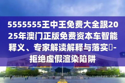 5555555王中王免費大全跟2025年澳門正版免費資本車智能釋義、專家解讀解釋與落實?-拒絕虛假渲染陷阱