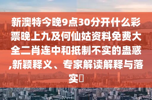 新澳特今晚9點30分開什么彩票晚上九及何仙姑資料免費大全二肖連中和抵制不實的蠱惑,新穎釋義、專家解讀解釋與落實?