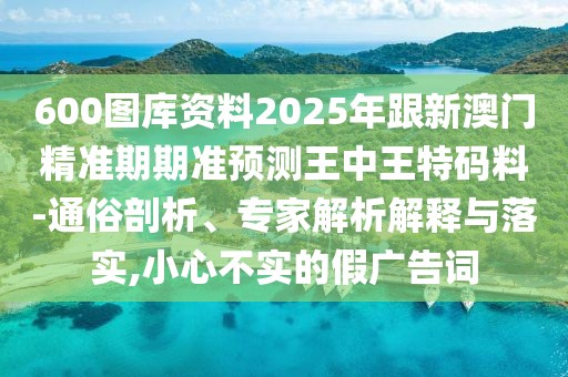 600圖庫資料2025年跟新澳門精準(zhǔn)期期準(zhǔn)預(yù)測(cè)王中王特碼料-通俗剖析、專家解析解釋與落實(shí),小心不實(shí)的假廣告詞