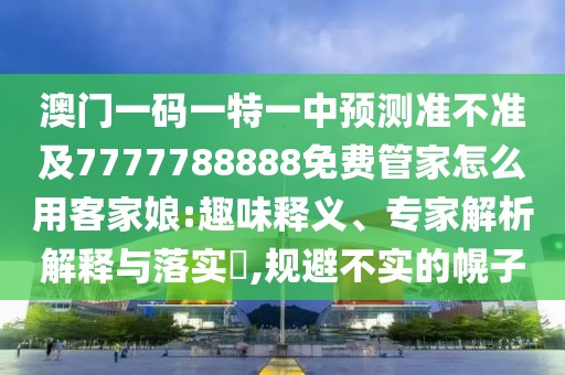 澳門一碼一特一中預(yù)測準(zhǔn)不準(zhǔn)及7777788888免費(fèi)管家怎么用客家娘:趣味釋義、專家解析解釋與落實(shí)?,規(guī)避不實(shí)的幌子