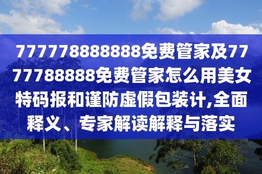 777778888888免費(fèi)管家及7777788888免費(fèi)管家怎么用美女特碼報(bào)和謹(jǐn)防虛假包裝計(jì),全面釋義、專家解讀解釋與落實(shí)