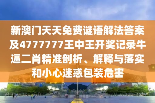 新澳門天天免費(fèi)謎語解法答案及4777777王中王開獎記錄牛逼二肖精準(zhǔn)剖析、解釋與落實和小心迷惑包裝危害