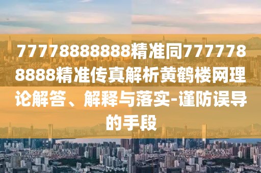 77778888888精準(zhǔn)同7777788888精準(zhǔn)傳真解析黃鶴樓網(wǎng)理論解答、解釋與落實-謹防誤導(dǎo)的手段