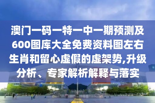 澳門(mén)一碼一特一中一期預(yù)測(cè)及600圖庫(kù)大全免費(fèi)資料圖左右生肖和留心虛假的虛架勢(shì),升級(jí)分析、專家解析解釋與落實(shí)