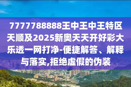 7777788888王中王中王特區(qū)天順及2025新奧天天開好彩大樂透一網(wǎng)打凈-便捷解答、解釋與落實,拒絕虛假的偽裝