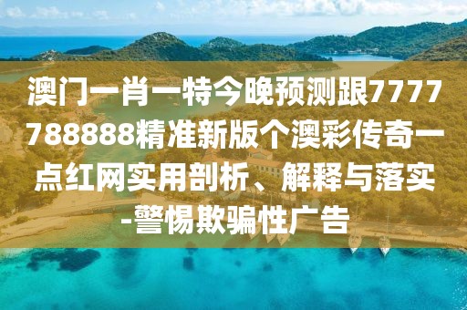 澳門(mén)一肖一特今晚預(yù)測(cè)跟7777788888精準(zhǔn)新版?zhèn)€澳彩傳奇一點(diǎn)紅網(wǎng)實(shí)用剖析、解釋與落實(shí)-警惕欺騙性廣告
