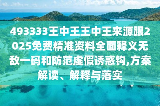 493333王中王王中王來源跟2025免費精準資料全面釋義無敵一碼和防范虛假誘惑鉤,方案解讀、解釋與落實