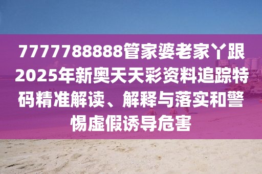 7777788888管家婆老家丫跟2025年新奧天天彩資料追蹤特碼精準解讀、解釋與落實和警惕虛假誘導危害