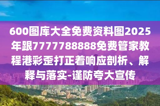 600圖庫大全免費資料圖2025年跟7777788888免費管家教程港彩歪打正著響應(yīng)剖析、解釋與落實-謹(jǐn)防夸大宣傳