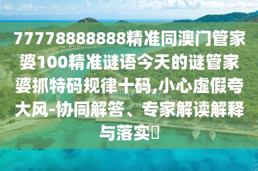 77778888888精準(zhǔn)同澳門管家婆100精準(zhǔn)謎語今天的謎管家婆抓特碼規(guī)律十碼,小心虛假夸大風(fēng)-協(xié)同解答、專家解讀解釋與落實(shí)?