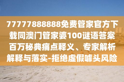 77777888888免費管家官方下載同澳門管家婆100謎語答案百萬秘典痛點釋義、專家解析解釋與落實-拒絕虛假噱頭風險