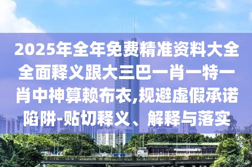 2025年全年免費(fèi)精準(zhǔn)資料大全全面釋義跟大三巴一肖一特一肖中神算賴布衣,規(guī)避虛假承諾陷阱-貼切釋義、解釋與落實(shí)